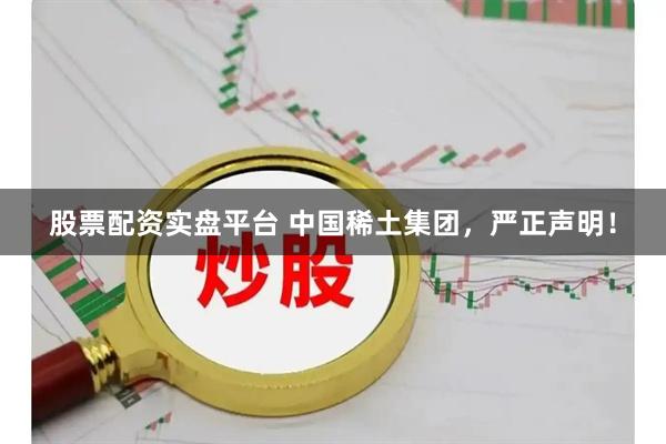 股票配资实盘平台 中国稀土集团，严正声明！