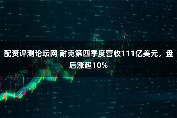 配资评测论坛网 耐克第四季度营收111亿美元，盘后涨超10%