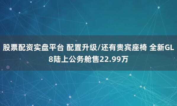 股票配资实盘平台 配置升级/还有贵宾座椅 全新GL8陆上公务舱售22.99万