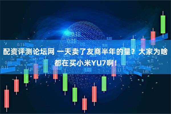 配资评测论坛网 一天卖了友商半年的量？大家为啥都在买小米YU7啊！