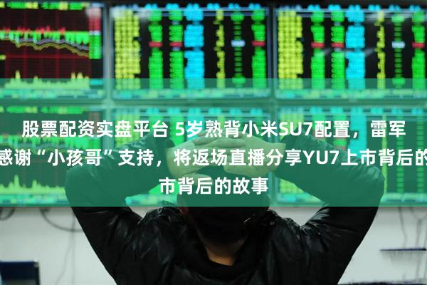 股票配资实盘平台 5岁熟背小米SU7配置，雷军发文感谢“小孩哥”支持，将返场直播分享YU7上市背后的故事