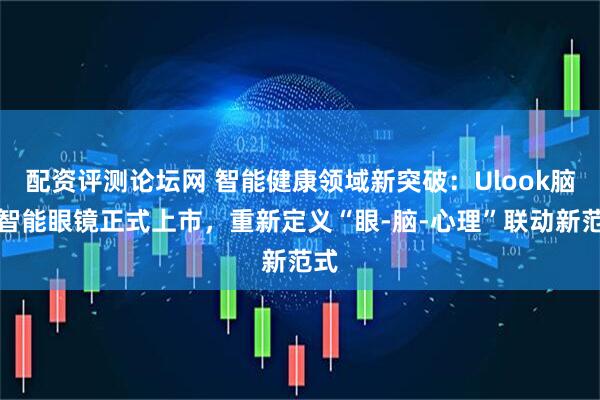 配资评测论坛网 智能健康领域新突破：Ulook脑机智能眼镜正式上市，重新定义“眼-脑-心理”联动新范式