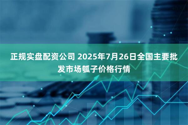 正规实盘配资公司 2025年7月26日全国主要批发市场瓠子价格行情