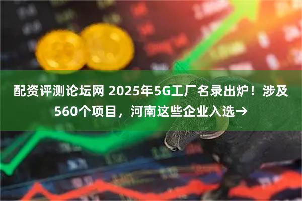 配资评测论坛网 2025年5G工厂名录出炉！涉及560个项目，河南这些企业入选→